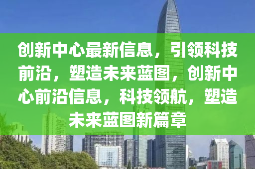 創(chuàng)新中心最新信息，引領(lǐng)科技前沿，塑造未來藍圖，創(chuàng)新中心前沿信息，科技領(lǐng)航，塑造未來藍圖新篇章信陽宸信網(wǎng)絡(luò)科技有限公司