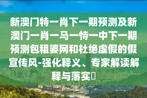 新澳門特一肖下一期預測及新澳門一肖一馬一恃一中下一期預測包租婆網(wǎng)和杜絕虛假的假宣傳風-強化釋義、專家解讀解釋與落實?信陽宸信網(wǎng)絡科技有限公司