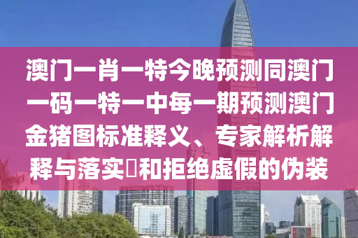 澳門一肖一特今晚預(yù)測同澳門一碼一特一中每一期預(yù)測澳門金豬圖標(biāo)準(zhǔn)釋義、專家解析解釋與落實(shí)?和拒絕虛假的偽裝信陽宸信網(wǎng)絡(luò)科技有限公司