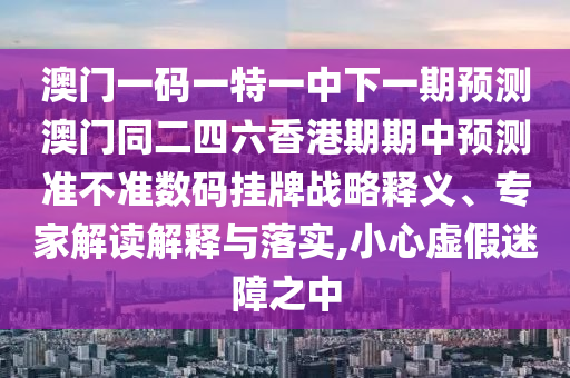 澳門(mén)一碼一特一中下一期預(yù)測(cè)澳門(mén)同二四六香港期期中預(yù)測(cè)準(zhǔn)不準(zhǔn)數(shù)碼掛牌戰(zhàn)略釋義、專家解讀信陽(yáng)宸信網(wǎng)絡(luò)科技有限公司解釋與落實(shí),小心虛假迷障之中
