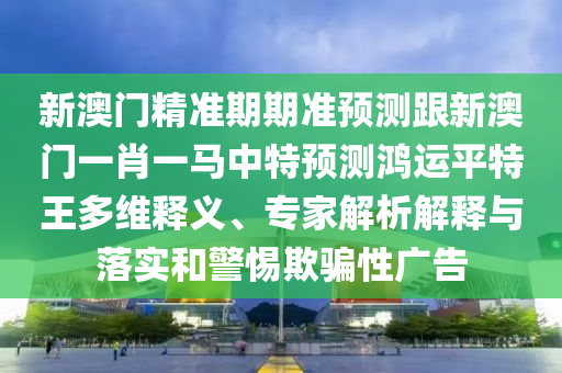 新澳門精準(zhǔn)期信陽宸信網(wǎng)絡(luò)科技有限公司期準(zhǔn)預(yù)測(cè)跟新澳門一肖一馬中特預(yù)測(cè)鴻運(yùn)平特王多維釋義、專家解析解釋與落實(shí)和警惕欺騙性廣告