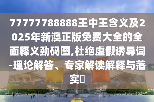 77777788888王中王含義及2025年新澳正版免費(fèi)大全的全面釋義勁碼圖,杜絕虛假誘導(dǎo)詞-理論解答、專信陽宸信網(wǎng)絡(luò)科技有限公司家解讀解釋與落實(shí)?