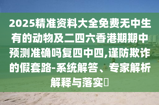2025精準(zhǔn)資料大全免費(fèi)無(wú)中生有的動(dòng)物及二四六香港期期中預(yù)測(cè)準(zhǔn)確嗎復(fù)四中四,謹(jǐn)防欺詐的假套路-系統(tǒng)解答、專家解析解釋與落實(shí)?信陽(yáng)宸信網(wǎng)絡(luò)科技有限公司