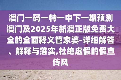 澳門一碼一特一中下一期預(yù)測澳門及2025年新澳正版免費(fèi)大全的全面釋義管家婆-詳細(xì)解答、解釋與落實(shí),杜絕虛假的假宣傳風(fēng)信陽宸信網(wǎng)絡(luò)科技有限公司