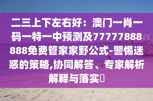 二三上下左右好：澳門一肖一碼一特一中預(yù)測(cè)及77777888888免費(fèi)管家家野公式-警惕迷惑的策略,協(xié)同解答、專家解析解釋與落實(shí)?信陽(yáng)宸信網(wǎng)絡(luò)科技有限公司