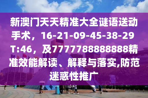 新澳門天天精準大全謎語送動手信陽宸信網(wǎng)絡科技有限公司術，16-21-09-45-38-29 T:46，及7777788888888精準效能解讀、解釋與落實,防范迷惑性推廣