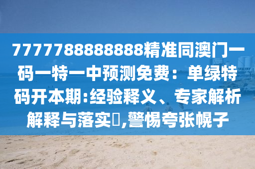 7777788888888精準(zhǔn)同澳門(mén)一碼一特一中預(yù)測(cè)免費(fèi)：?jiǎn)尉G特碼開(kāi)本期:經(jīng)驗(yàn)釋義、專家解析解釋與落實(shí)?,警惕夸張幌子信陽(yáng)宸信網(wǎng)絡(luò)科技有限公司