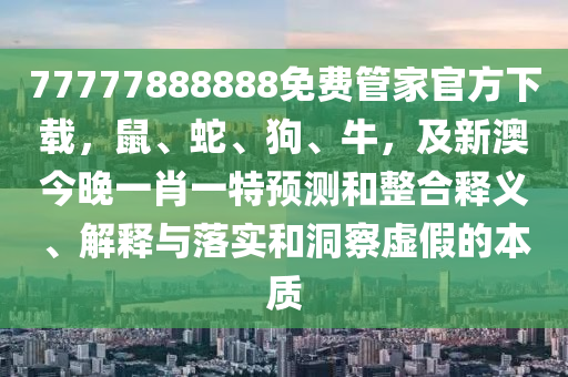 77777888888免費管家官方下載，鼠、蛇、狗、牛，及新澳今晚一肖一特預(yù)測和整合釋義、解釋與落實和洞察虛假的本質(zhì)信陽宸信網(wǎng)絡(luò)科技有限公司