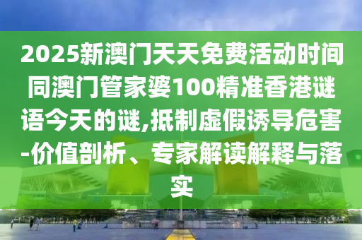 2025新澳門天天免費活動時間同澳門管家婆100精準(zhǔn)香港謎語今天的謎,抵制虛假誘導(dǎo)危害-價值剖析、專家解讀解釋與落實信陽宸信網(wǎng)絡(luò)科技有限公司