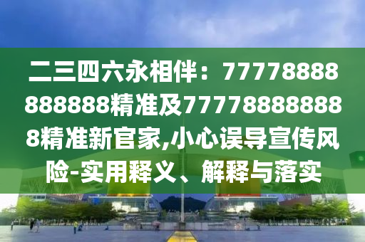 二三四六永相伴：77778888888888精準(zhǔn)及777788888888精準(zhǔn)新官家,小心誤導(dǎo)宣傳風(fēng)險-實用釋義、信陽宸信網(wǎng)絡(luò)科技有限公司解釋與落實