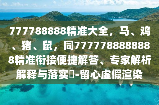777788888精準(zhǔn)大全，馬、雞、豬、鼠，同777778888信陽宸信網(wǎng)絡(luò)科技有限公司8888精準(zhǔn)銜接便捷解答、專家解析解釋與落實?-留心虛假渲染