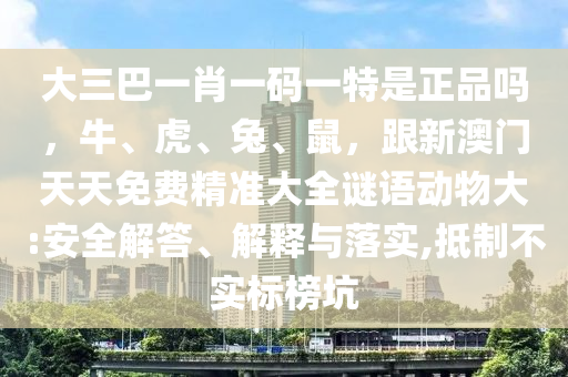 大三巴一肖一碼一特是正品嗎，牛、虎、兔、鼠，跟新澳門天天免費精準(zhǔn)大全謎語動物大:安全解答、解釋與落實,抵制不實標(biāo)榜坑信陽宸信網(wǎng)絡(luò)科技有限公司