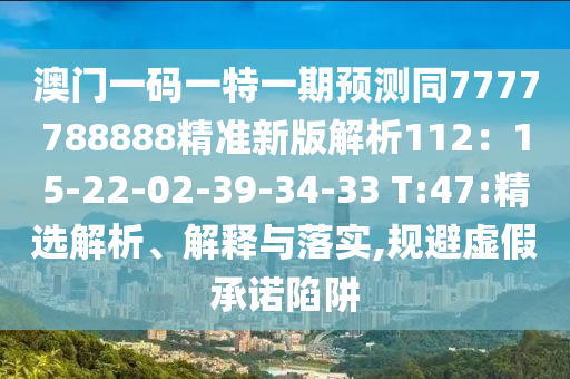 澳門一碼一特一期預(yù)測同7777788888精準(zhǔn)新版解析112：15-22-02-39-34-33 T:47:精選解析、解釋與落實,規(guī)避虛假承諾陷阱信陽宸信網(wǎng)絡(luò)科技有限公司