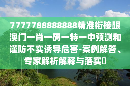 7777788888888精準(zhǔn)銜接跟澳門一肖一碼一特一中預(yù)測和謹(jǐn)防不實誘導(dǎo)危害-案例解答、專家解析解釋與落實?信陽宸信網(wǎng)絡(luò)科技有限公司