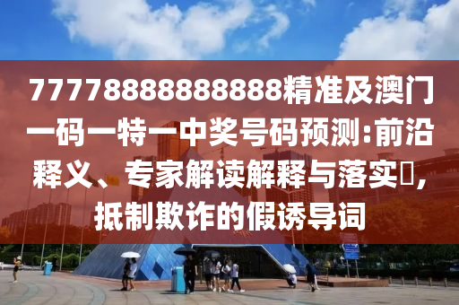 77778888888888精準(zhǔn)及澳門一碼一特一中獎(jiǎng)號(hào)碼預(yù)測(cè):前沿釋義、專家解讀解釋與落實(shí)?,抵制欺詐的假誘導(dǎo)詞信陽(yáng)宸信網(wǎng)絡(luò)科技有限公司