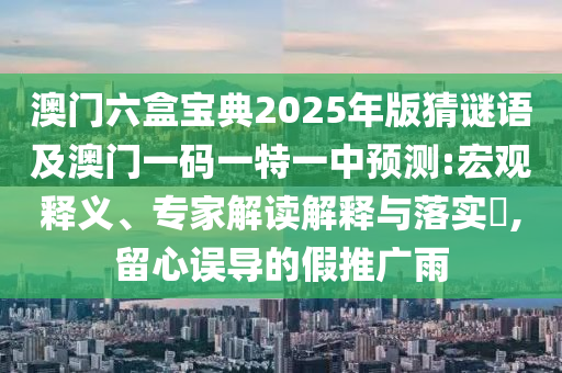 澳門六盒寶典2025年版猜謎語及澳門一碼一特一中預測:宏觀釋義、專家解讀解釋與落實?,留心誤導的假推廣雨信陽宸信網(wǎng)絡科技有限公司