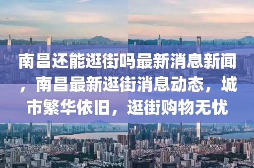 南昌還能逛街嗎最新消息新聞，南昌最新逛街消息動(dòng)態(tài)，城市繁華依舊，逛街購(gòu)物無(wú)憂(yōu)信陽(yáng)宸信網(wǎng)絡(luò)科技有限公司
