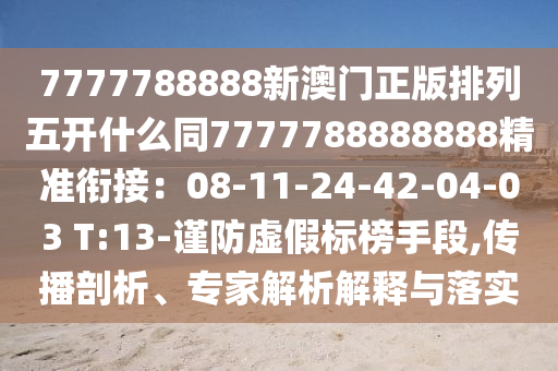 7777788888新澳門正版排列五開什么同7777788888888精準銜接：08-11-24-42-04-03 T:13-謹防虛假標榜手段,傳播剖析、專家解析解釋與落實信陽宸信網(wǎng)絡(luò)科技有限公司