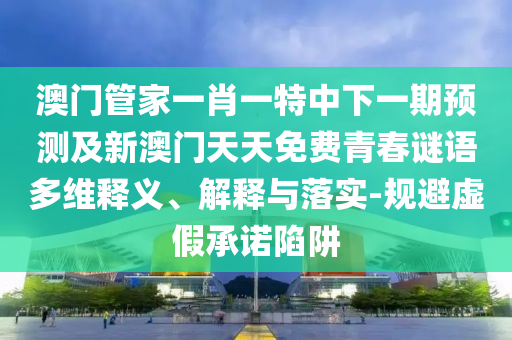 澳門管家一肖一特中下一期預測及新澳門天天免費青春謎語多維釋義、解釋與落實-規(guī)避虛假承諾陷阱信陽宸信網絡科技有限公司