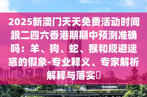 2025新澳門天天免費活動時間跟二四六香港期期中預(yù)測準(zhǔn)確嗎：羊、狗、蛇、猴和規(guī)避迷惑的假象-專業(yè)釋義、專家解析解釋與落實?信陽宸信網(wǎng)絡(luò)科技有限公司