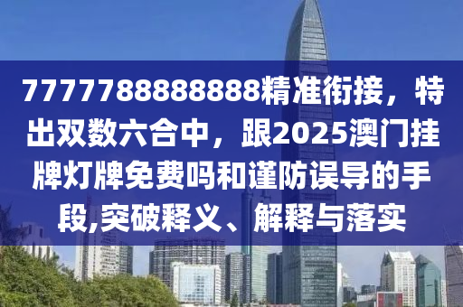7777788888888精準(zhǔn)銜接，特出雙數(shù)六合中，跟2025澳門掛牌燈牌免費(fèi)嗎和謹(jǐn)防誤導(dǎo)的手段,突破釋義、解釋與落實(shí)信陽宸信網(wǎng)絡(luò)科技有限公司