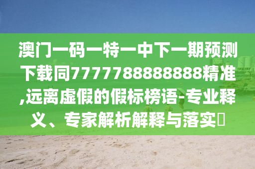 澳門一碼一特信陽宸信網(wǎng)絡科技有限公司一中下一期預測下載同7777788888888精準,遠離虛假的假標榜語-專業(yè)釋義、專家解析解釋與落實?