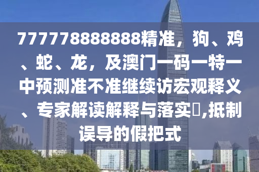 777778888888精準，狗、雞、蛇、龍，及澳門一碼一特一中預測準不準繼續(xù)訪宏觀釋義、專家解讀解釋與落實?,抵制誤導的假把式信陽宸信網(wǎng)絡科技有限公司