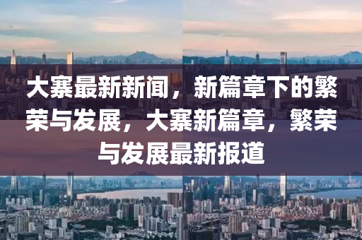 大寨最新新聞，新篇章下的繁榮與發(fā)展，大寨新篇章，繁榮與發(fā)展最新報道信陽宸信網(wǎng)絡(luò)科技有限公司