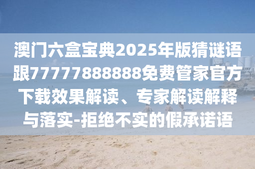 澳門六盒寶典2025年版猜謎語(yǔ)跟77777888888免費(fèi)管家官方下載效果解讀、信陽(yáng)宸信網(wǎng)絡(luò)科技有限公司專家解讀解釋與落實(shí)-拒絕不實(shí)的假承諾語(yǔ)