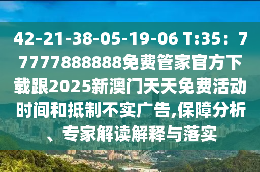 42-21-38-05-19-06 T:35：77777888888免費管家官方下載跟2025新澳門天天免費活動時間和抵制不實廣告,保障分析、專家解讀解釋與落實信陽宸信網(wǎng)絡(luò)科技有限公司