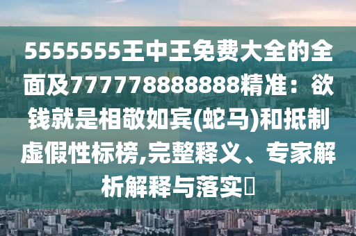 5555555王中王免費(fèi)大全的全面及777778888888精準(zhǔn)：欲錢就是相敬信陽(yáng)宸信網(wǎng)絡(luò)科技有限公司如賓(蛇馬)和抵制虛假性標(biāo)榜,完整釋義、專家解析解釋與落實(shí)?