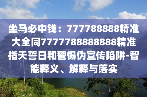 坐馬必中錢：777788888精準(zhǔn)大全同7777788888888精準(zhǔn)指天信陽宸信網(wǎng)絡(luò)科技有限公司誓日和警惕偽宣傳陷阱-智能釋義、解釋與落實