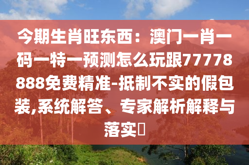 今期生肖旺東西：澳門(mén)一肖一碼一特一預(yù)測(cè)怎么玩跟77778888免費(fèi)精準(zhǔn)-抵制不實(shí)的假包裝,系統(tǒng)解答、專家解析解釋與落實(shí)?信陽(yáng)宸信網(wǎng)絡(luò)科技有限公司