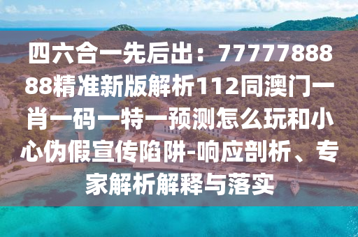 四六合一先后出：7777788888精準(zhǔn)新版解析112同澳門一肖一碼一特一預(yù)測(cè)怎么玩和小心偽假宣傳陷阱-響應(yīng)剖析、專家解析解釋與落實(shí)信陽(yáng)宸信網(wǎng)絡(luò)科技有限公司