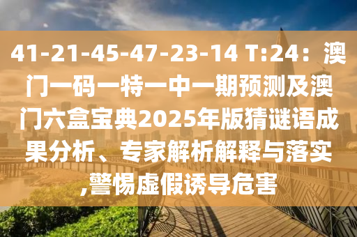 41-21-45-47-23-14 T:24：澳門一碼一特一中一期預測及澳門六盒寶典2025年版猜謎語成果分析、專家解析解釋與落實,警惕虛假誘導危害信陽宸信網絡科技有限公司