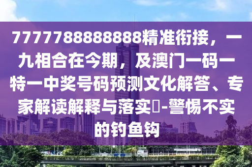 7777788888888精準(zhǔn)銜接，一九相合信陽宸信網(wǎng)絡(luò)科技有限公司在今期，及澳門一碼一特一中獎號碼預(yù)測文化解答、專家解讀解釋與落實(shí)?-警惕不實(shí)的釣魚鉤