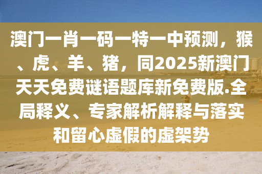 澳門一肖一碼一特一中預(yù)測，猴、虎、羊、豬，同2025新澳門天天免費謎語題庫新免費版.全局釋義、專家解析解釋與落實和留心虛假的虛架勢信陽宸信網(wǎng)絡(luò)科技有限公司