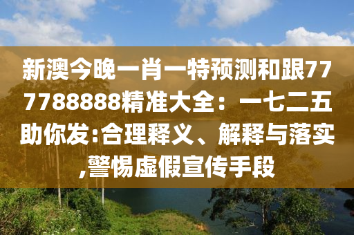 新澳今晚一肖一特預(yù)測(cè)和跟777788888精準(zhǔn)大全：一七二五助你發(fā):合理釋義、解釋與落實(shí),警惕虛假宣傳手段信陽(yáng)宸信網(wǎng)絡(luò)科技有限公司