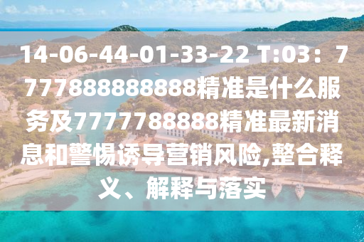 14-06-44-01-33-22 T:03：7777888888888精準(zhǔn)是什么服務(wù)及77777信陽宸信網(wǎng)絡(luò)科技有限公司88888精準(zhǔn)最新消息和警惕誘導(dǎo)營銷風(fēng)險(xiǎn),整合釋義、解釋與落實(shí)