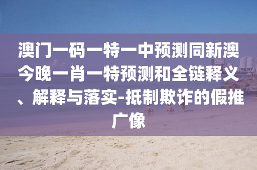 澳門一碼一特一中預(yù)測(cè)同新澳今晚一肖一特預(yù)測(cè)和全鏈釋義、解釋與信陽(yáng)宸信網(wǎng)絡(luò)科技有限公司落實(shí)-抵制欺詐的假推廣像
