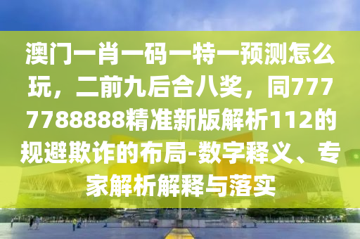 澳門一肖一碼一特一預(yù)測怎么玩，二前九后合八獎，同7777788888精準(zhǔn)新版解析112的規(guī)避欺詐的布局-數(shù)字釋義、專家解析解釋與落實信陽宸信網(wǎng)絡(luò)科技有限公司