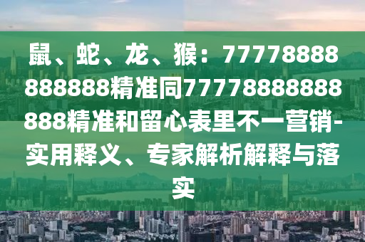 鼠、蛇、龍、猴：77778888888888精準(zhǔn)同77778888888888精準(zhǔn)和留心表里不一營(yíng)銷-實(shí)用釋義、專家解析解釋與落實(shí)信陽(yáng)宸信網(wǎng)絡(luò)科技有限公司