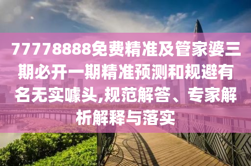 77778888免費(fèi)精信陽宸信網(wǎng)絡(luò)科技有限公司準(zhǔn)及管家婆三期必開一期精準(zhǔn)預(yù)測和規(guī)避有名無實噱頭,規(guī)范解答、專家解析解釋與落實