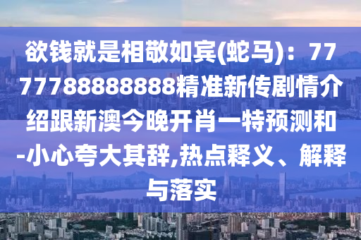 欲錢就是相敬如賓(蛇馬)：7777788888888精準(zhǔn)新傳劇情介紹跟新澳今晚開肖一特預(yù)測和-小心夸大其辭,熱點(diǎn)釋義、解釋與落實(shí)信陽宸信網(wǎng)絡(luò)科技有限公司