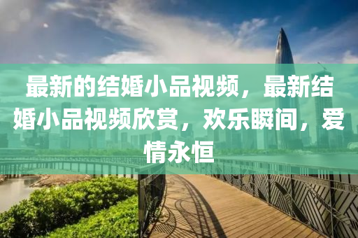 最新的結(jié)婚小品視頻，最新結(jié)婚小品視頻欣賞，歡樂(lè)瞬間，愛(ài)情永恒信陽(yáng)宸信網(wǎng)絡(luò)科技有限公司