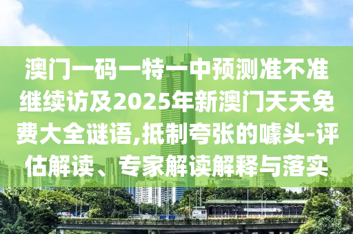 澳門一碼一特一中預(yù)測準(zhǔn)不準(zhǔn)繼續(xù)訪及2025年新澳門天天免費大全謎語,抵制夸張的噱頭-評估解讀、專家解讀解釋與落實信陽宸信網(wǎng)絡(luò)科技有限公司