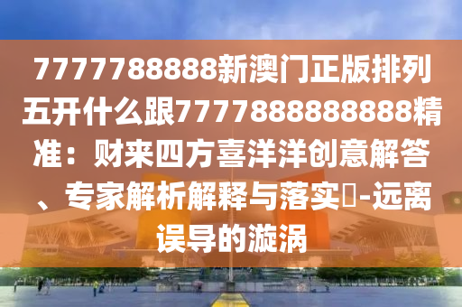 7777788888新澳門正版排列五開(kāi)什么跟7777888888888精準(zhǔn)：財(cái)來(lái)四方喜洋洋創(chuàng)意解答、專家解析解釋與落實(shí)?-遠(yuǎn)離誤導(dǎo)的漩渦信陽(yáng)宸信網(wǎng)絡(luò)科技有限公司