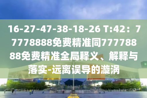 16-27-47-38-18-26 T:42：777788信陽宸信網(wǎng)絡(luò)科技有限公司88免費(fèi)精準(zhǔn)同77778888免費(fèi)精準(zhǔn)全局釋義、解釋與落實(shí)-遠(yuǎn)離誤導(dǎo)的漩渦