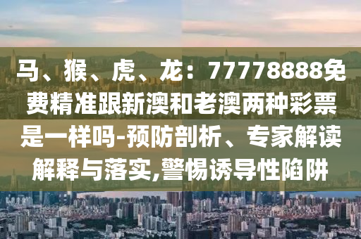 馬、猴、虎、龍：77778888免費(fèi)精準(zhǔn)跟新澳和老澳兩種彩票是一樣嗎-預(yù)防剖析、專(zhuān)家解讀解釋與落實(shí),警惕誘導(dǎo)性陷阱信陽(yáng)宸信網(wǎng)絡(luò)科技有限公司