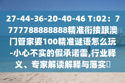 27-44-36-20-40-46 T:02：7777788888888精準(zhǔn)銜接跟澳門管家婆100精準(zhǔn)謎語怎么玩-小信陽宸信網(wǎng)絡(luò)科技有限公司心不實的假承諾雷,行業(yè)釋義、專家解讀解釋與落實?